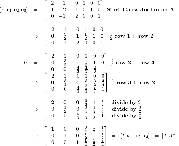 \begin{array}{rcl}\left[A\,\,\mathbf{e_1}\,\,\mathbf{e_2}\,\,\mathbf{e_3}\right]&=&\begin{bmatrix} \,\,\,\,\,2&-1&\,\,\,\,\,0&1&0&0\\-1&\,\,\,\,\,2&-1&0&1&0\\ \,\,\,\,\,0&-1&\,\,\,\,\,2&0&0&1 \end{bmatrix}\textbf{ Start Gauss-Jordan on A}\\ \,&\,&\, \\ &\rightarrow &\begin{bmatrix} \,\,\,\,\,2&-1&\,\,\,\,\,0&1&0&0 \\ \,\,\,\,\,\mathbf{0}&\,\,\,\,\,\mathbf{\frac32}&\mathbf{-1}&\mathbf{\frac12}&\mathbf{1}&\mathbf{0}\\ \,\,\,\,\,0&-1&\,\,\,\,\,2&0&0&1 \end{bmatrix}\,\, \frac12\textbf{ row 1}+\textbf{ row 2} \\ \,&\,&\, \\ U &=& \begin{bmatrix} \,\,\,\,\,2&-1&\,\,\,\,\,0&1&0&0 \\ \,\,\,\,\,0& \,\,\,\,\,\frac32&-1&\frac12&1&0\\ \,\,\,\,\,\mathbf{0}&\,\,\,\,\,\mathbf{0}&\,\,\,\,\,\mathbf{\frac43}&\mathbf{\frac13}&\mathbf{\frac23}&\mathbf{1} \end{bmatrix}\,\, \frac23}\textbf{ row 2}+\textbf{ row 3} \\ &\rightarrow& \begin{bmatrix} \,\,\,\,\,2&-1&\,\,\,\,\,0&1&0&0 \\ \,\,\,\,\, \mathbf{0}& \,\,\,\,\,\mathbf{\frac32}&\,\,\,\,\,\mathbf{0}&\mathbf{\frac34}&\mathbf{\frac32}&\mathbf{\frac34}\\ \,\,\,\,\,0&\,\,\,\,\,0&\,\,\,\,\,\frac43&\frac13&\frac23&1 \end{bmatrix}\,\, \frac34}\textbf{ row 3}+\textbf{ row 2} \\ \,&\,&\, \\ &\rightarrow& \begin{bmatrix} \,\,\,\,\,\mathbf{2}&\,\,\,\,\,\mathbf{0}&\,\,\,\,\,\mathbf{0}&\mathbf{\frac32}&\mathbf{1}&\mathbf{\frac12} \\ \,\,\,\,\, 0& \,\,\,\,\,\frac32&\,\,\,\,\,0&\frac34&\frac32&\frac34\\ \,\,\,\,\,0&\,\,\,\,\,0&\,\,\,\,\,\frac43&\frac13&\frac23&1 \end{bmatrix} \,\,\, \begin{matrix} \textbf{divide by }2 \, \\ \textbf{divide by }\frac32 \\ \textbf{divide by }\frac43 \\ \end{matrix} \\ \,&\,&\, \\ &\rightarrow& \begin{bmatrix} \,\,\,\,\,\mathbf{1}&\,\,\,\,\,0&\,\,\,\,\,0&\mathbf{\frac34}&\mathbf{\frac12}&\mathbf{\frac14} \\ \,\,\,\,\, 0& \,\,\,\,\,\mathbf{1}&\,\,\,\,\,0&\mathbf{\frac12}&\mathbf{1}&\mathbf{\frac12}\\ \,\,\,\,\,0&\,\,\,\,\,0&\,\,\,\,\,\mathbf{1}&\mathbf{\frac14}&\mathbf{\frac12}&\mathbf{\frac34} \end{bmatrix} \,\,\,\begin{matrix} \text{=}&\left[I\,\,\mathbf{x_1}\,\,\mathbf{\,x_2}\,\,\mathbf{x_3}\right]&\text{=}\,\,\left[I\,\,A^{-1}\right] \end{matrix} \end{array}