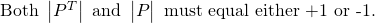 \text{Both } \begin{vmatrix}P^T\end{vmatrix} \text{ and }\begin{vmatrix}P\end{vmatrix} \text{ must equal either +1 or -1.}