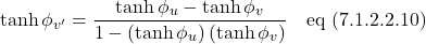 \[  \displaystyle \tanh \phi_{v^{\prime}} =  \displaystyle \frac{\tanh \phi_{u} -\tanh \phi_{v}}{1-\displaystyle \left(\tanh \phi_{u}\right)\displaystyle \left(\tanh \phi_{v}\right)} \quad \text{eq (7.1.2.2.10)} \]