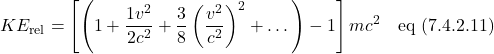 \[ KE_{\text{rel}} = \left[ \left(  1 + \frac{1v^2}{2c^2} + \frac38\left( \frac{v^2}{c^2}\right)^2 + \dots \right)-1 \right]mc^2 \quad \text{eq (7.4.2.11)}  \]