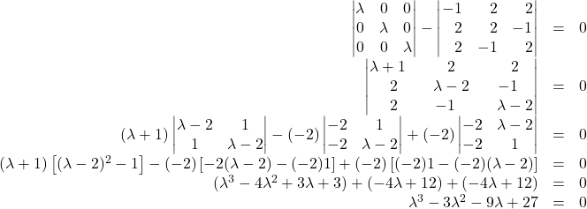 \begin{array}{rcl} \begin{vmatrix}\lambda&0&0\\0&\lambda&0\\0&0&\lambda\end{vmatrix}-\begin{vmatrix}-1&\,\,\,\,\,2&\,\,\,\,\,2\\\,\,\,\,\,2&\,\,\,\,\,2&-1\\\,\,\,\,\,2&-1&\,\,\,\,\,2\end{vmatrix}&=&0\\ \begin{vmatrix}\lambda+1&\,\,\,\,\,2&\,\,\,\,\,2\\ \,\,\,\,\,2&\,\,\,\,\,\lambda-2&-1\\ \,\,\,\,\,2&-1&\,\,\,\,\,\lambda-2\end{vmatrix}&=&0\\ (\lambda+1)\begin{vmatrix}\lambda-2&1\\1&\lambda-2\end{vmatrix}-(-2)\begin{vmatrix}-2&1\\-2&\lambda-2\end{vmatrix}+(-2)\begin{vmatrix}-2&\lambda-2\\-2&1\end{vmatrix}&=&0\\ (\lambda+1)\left[ (\lambda-2)^2 - 1  \right] - (-2)\left[ -2(\lambda-2) - (-2)1  \right] + (-2)\left[  (-2)1 - (-2)(\lambda-2) \right]&=&0\\ (\lambda^3-4\lambda^2+3\lambda+3)+(-4\lambda+12)+(-4\lambda+12)&=&0\\ \lambda^3-3\lambda^2-9\lambda+27&=&0 \end{array}