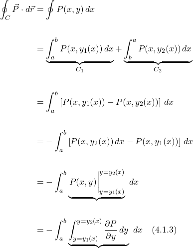 \begin{align*}  \oint_C \vec{P} \cdot d\vec{r} &= \oint P(x,y)\,dx \\ \\ &= \underbrace{\int_a^b P(x,y_1(x))\,dx}_{C_1} + \underbrace{\int_b^a P(x,y_2(x))\,dx}_{C_2} \\ \\ &= \int_a^b \left[P(x,y_1(x))  -P(x,y_2(x)) \right]\,dx  \\ \\ &= -\int_a^b \left[P(x,y_2(x))\,dx - P(x,y_1(x)) \right]\,dx  \\ \\ &= -\int_a^b \underbrace{\eval{P(x,y)}_{y=y_1(x)}^{y=y_2(x)}}\,\,dx \\ \\ &= -\int_a^b \underbrace{\int_{y=y_1(x)}^{y=y_2(x)}\displaystyle \frac{\partial P}{\partial y}\,dy} \,\,dx \quad \text{(4.1.3)}  \end{align*}