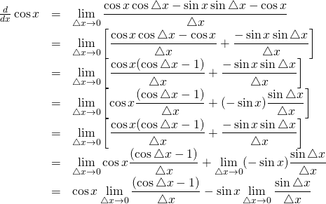 \begin{array}{rcl}\frac d{dx}\cos x&=&\displaystyle\lim_{\triangle x \to 0}\frac{\cos x \cos\triangle x-\sin x \sin \triangle x - \cos x}{\triangle x}\\&=&\displaystyle\lim_{\triangle x \to 0}\left[ \frac{\cos x \cos\triangle x - \cos x}{\triangle x} + \frac{-\sin x \sin \triangle x}{\triangle x}\right]\\ &=& \displaystyle\lim_{\triangle x \to 0}\left[ \frac{\cos x (\cos\triangle x - 1)}{\triangle x} + \frac{-\sin x \sin \triangle x}{\triangle x}\right]\\ &=& \displaystyle\lim_{\triangle x \to 0}\left[ \cos x \frac{(\cos\triangle x - 1)}{\triangle x} + (-\sin x )\frac{\sin \triangle x}{\triangle x}\right]\\ &=&  \displaystyle\lim_{\triangle x \to 0}\left[ \frac{\cos x (\cos\triangle x - 1)}{\triangle x} + \frac{-\sin x \sin \triangle x}{\triangle x}\right]\\ &=& \displaystyle\lim_{\triangle x \to 0} \cos x \frac{(\cos\triangle x - 1)}{\triangle x} + \displaystyle\lim_{\triangle x \to 0}(-\sin x )\frac{\sin \triangle x}{\triangle x}\\ &=& \cos x\displaystyle\lim_{\triangle x \to 0}  \frac{(\cos\triangle x - 1)}{\triangle x} -\sin x \displaystyle\lim_{\triangle x \to 0}\frac{\sin \triangle x}{\triangle x} \end{array}