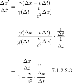 \begin{align*}   \displaystyle \frac{\Delta x^{\prime}}{\Delta t^{\prime}} &= \displaystyle \frac{\gamma(\Delta x - v\Delta t)}{\gamma(\Delta t - \displaystyle \frac{v}{c^2} \Delta x)} \\ & \\ &= \displaystyle \frac{\cancel{\gamma}(\Delta x - v\Delta t)}{\cancel{\gamma}(\Delta t - \displaystyle \frac{v}{c^2} \Delta x)} \cdot \displaystyle \frac{\frac{1}{\displaystyle \Delta t}}{\displaystyle \frac{1}{\Delta t}} \\ & \\ &=\displaystyle \frac{\displaystyle \frac{\Delta x}{\Delta t}-v}{1-\displaystyle \frac{v}{c^2}\cdot\displaystyle \frac{\Delta x}{\Delta t}} \quad \text{7.1.2.2.3}  \end{align*}