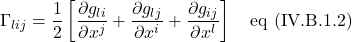 \Gamma_{lij}=\displaystyle \frac12 \left[\displaystyle \frac{\partial g_{li}}{\partial x^j} +  \frac{\partial g_{lj}}{\partial x^i} + \frac{\partial g_{ij}}{\partial x^l}\right] \quad \text{eq (IV.B.1.2)}