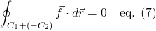 \[ \oint_{C_1 + (-C_2)} \vec{f} \cdot d\vec{r} = 0 \quad\text{eq. (7)}  \]