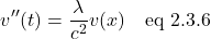 \[ v^{\prime \prime} (t)=\frac{\lambda}{c^2}v(x) \quad \text{eq 2.3.6} \]