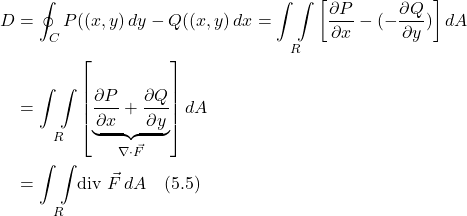 \begin{align*} D &=  \oint_C P((x,y)\,dy - Q((x,y)\,dx = \underset{R}{\int \int } \left[\frac{\partial P}{\partial x} -(-\frac{\partial Q}{\partial y})\right] dA \\ &= \underset{R}{\int \int } \left[\underbrace{\frac{\partial P}{\partial x} + \frac{\partial Q}{\partial y}}_{\nabla \cdot \vec{F}}\right] dA \\ &=  \underset{R}{\int \int } \text{div } \vec{F}\,dA  \quad \text{(5.5)} \end{align*}