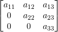 \begin{bmatrix} a_{11}& a_{12}&a_{13}\\0& a_{22}&a_{23}\\ 0& 0&a_{33}\\ \end{bmatrix}