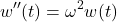 \[ w^{\prime \prime} (t) = \omega^2 w(t)  \]