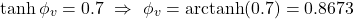 \[\tanh \phi_v = 0.7 \,\, \Rightarrow \,\, \phi_v = \text{arctanh}(0.7) = 0.8673\]