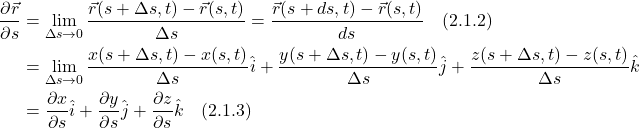 \begin{align*}  \displaystyle \frac{\partial \vec{r} }{\partial s} &= \lim_{\Delta s \rightarrow 0} \displaystyle \frac{\vec{r}(s+\Delta s,t) - \vec{r}(s,t)}{\Delta s} = \displaystyle \frac{\vec{r}(s+ds,t) - \vec{r}(s,t)}{ds}\quad \text{(2.1.2)} \\ &= \lim_{\Delta s \rightarrow 0} \displaystyle \frac{x(s+\Delta s,t) -x(s,t)}{\Delta s}\hat{i}  + \displaystyle \frac{y(s+\Delta s,t) -y(s,t)}{\Delta s}\hat{j}  + \displaystyle \frac{z(s+\Delta s,t) -z(s,t)}{\Delta s}\hat{k} \\ &= \displaystyle \frac{\partial x}{\partial s}\hat{i} +  \displaystyle \frac{\partial y}{\partial s}\hat{j} +  \displaystyle \frac{\partial z}{\partial s}\hat{k} \quad \text{(2.1.3)} \end{align*}