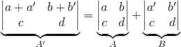 \underbrace{\begin{vmatrix} a+a^\prime&b+b^\prime\\c&d  \end{vmatrix}}_{A^\prime}=\underbrace{\begin{vmatrix} a&b\\c&d  \end{vmatrix}}_{A}+\underbrace{\begin{vmatrix} a^\prime&b^\prime\\c&d  \end{vmatrix}}_{B}