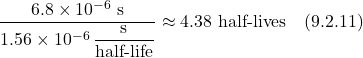 \[ \frac{6.8 \times 10^{-6} \text{ s}}{1.56 \times 10^{-6} \, \displaystyle \frac{\text {s}}{\text{half-life}}} \approx 4.38 \text{ half-lives}   \quad \text{(9.2.11)}\]