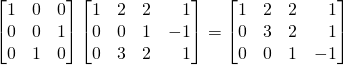 \[ \begin{bmatrix} 1&0&0\\0&0&1\\0&1&0 \end{bmatrix}\begin{bmatrix} 1&2&2&\,\,\,\,\,1\\0&0&1&-1\\0&3&2&\,\,\,\,\,1 \end{bmatrix}=\begin{bmatrix} 1&2&2&\,\,\,\,\,1\\0&3&2&\,\,\,\,\,1\\0&0&1&-1 \end{bmatrix} \]