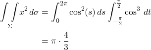 \begin{align*}  \underset{\Sigma}{\int \int } x^2\,d\sigma &= \int_0^{2\pi} \cos^2(s)\,ds \int_{-\frac{\pi}{2}}^{\frac{\pi}{2}} \cos^3\,dt \\ &= \pi\cdot\frac43 \end{align*}