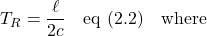 \displaystyle T_R = \frac{\ell}{2c} \quad \text{eq (2.2)} \quad \text{where}