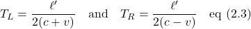 \displaystyle T_L = \frac{\ell^{\prime}}{2(c+v)}\quad \text{and} \quad \displaystyle T_R = \frac{\ell^{\prime}}{2(c-v)} \quad \text{eq (2.3)}