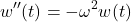 \[ w^{\prime \prime} (t) = -\omega^2 w(t)  \]