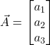 \displaystyle \vec{A} = \begin{bmatrix} a_1\\a_2\\a_3 \end{bmatrix}