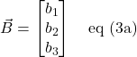 \displaystyle \vec{B} = \begin{bmatrix} b_1\\b_2\\b_3 \end{bmatrix}\quad \text{eq (3a)}