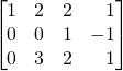 \[\begin{bmatrix} 1&2&2&\,\,\,\,\,1\\0&0&1&-1\\0&3&2&\,\,\,\,\,1 \end{bmatrix}\]