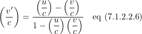 \[ \displaystyle \left(\frac{v^{\prime}}{c}\right) = \displaystyle \frac{\displaystyle \left(\frac{u}{c}\right)-\displaystyle \left(\frac{v}{c}\right)}{1-\displaystyle \left(\frac{u}{c}\right)\displaystyle \left(\frac{v}{c}\right)} \quad \text{eq (7.1.2.2.6)}   \]