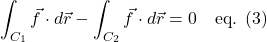 \[ \int_{C_1} \vec{f} \cdot d\vec{r} - \int_{C_2} \vec{f} \cdot d\vec{r} = 0  \quad\text{eq. (3)} \]