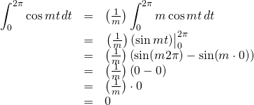 \begin{array}{rcl}  \displaystyle\int_0^{2\pi}\cos mt\,dt &=& \left(\frac{1}{m}\right)\displaystyle\int_0^{2\pi}m\cos mt\,dt \\  &=& \eval{\left(\frac{1}{m}\right)(\sin mt)}_0^{2\pi}\\  &=&\left(\frac{1}{m}\right)\left( \sin (m2\pi) - \sin (m\cdot 0)  \right)\\  &=& \left(\frac{1}{m}\right)\left( 0 - 0 \right)\\  &=& \left(\frac{1}{m}\right)\cdot 0\\  &=& 0  \end{array}