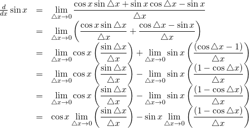 \begin{array}{rcl}\frac{d}{dx}\sin x&=&\displaystyle\lim_{\triangle x \to 0}\frac{\cos x \sin \triangle x + \sin x \cos \triangle x -\sin x}{\triangle x}\\ &=&\displaystyle \lim_{\triangle x \to 0}\left( \frac{\cos x \sin \triangle x}{\triangle x} + \frac{\sinx \cos \triangle x - \sin x}{\triangle x}\right)\\ &=& \displaystyle \lim_{\triangle x \to 0} \cos x \left(  \frac{\sin\triangle x}{\triangle x}\right) + \displaystyle \lim_{\triangle x \to 0} \sin x  \left(\frac{(\cos \triangle x - 1)}{\triangle x}\right)\\ &=&  \displaystyle \lim_{\triangle x \to 0} \cos x \left(  \frac{\sin\triangle x}{\triangle x}\right) - \displaystyle \lim_{\triangle x \to 0} \sin x  \left(\frac{(1-\cos \triangle x )}{\triangle x}\right)\\  &=&  \displaystyle \lim_{\triangle x \to 0} \cos x \left(  \frac{\sin\triangle x}{\triangle x}\right) - \displaystyle \lim_{\triangle x \to 0} \sin x  \left(\frac{(1-\cos \triangle x )}{\triangle x}\right)\\ &=&  \cos x \displaystyle \lim_{\triangle x \to 0} \left(  \frac{\sin\triangle x}{\triangle x}\right) - \sin x  \displaystyle \lim_{\triangle x \to 0} \left(\frac{(1-\cos \triangle x )}{\triangle x}\right)\end{array}