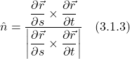 \[ \hat{n} =  \displaystyle \frac{\displaystyle \frac{\partial \vec{r} }{\partial s}  \times   \displaystyle \frac{\partial \vec{r} }{\partial t}}{\bigg| \displaystyle \frac{\partial \vec{r} }{\partial s}  \times   \displaystyle \frac{\partial \vec{r} }{\partial t}\bigg|} \quad \text{(3.1.3)}  \]