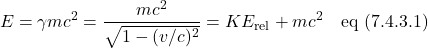 \[ E = \gamma mc^2 = \frac{mc^2}{\sqrt{1-(v/c)^2}} = KE_{\text{rel}} + mc^2 \quad \text{eq (7.4.3.1)}  \]