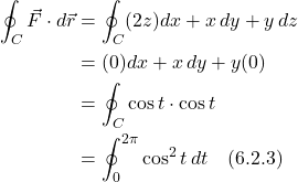 \begin{align*} \oint_C \vec{F} \cdot d\vec{r} &= \oint_C (2z)dx + x\,dy + y\,dz \\ &= (0)dx + x\,dy + y(0) \\ &= \oint_C \cos t \cdot \cos t \\ &= \oint_0^{2\pi}  \cos^2 t\,dt  \quad \text{(6.2.3)} \end{align*}