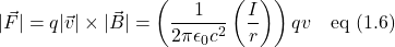 \lvert\vec{F}\rvert =\displaystyle q\lvert\vec{v}\rvert \times \lvert\vec{B}\rvert=\left(  \frac{1}{2\pi \epsilon_0 c^2} \left( \frac{I}{r}\right) \right)qv \quad \text{eq (1.6)}