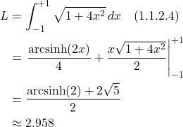 \begin{align*}  L &= \int_{-1}^{+1} \sqrt{1 + 4x^2}\,dx \quad \text{(1.1.2.4)}   \\ &= \eval{\frac{\text{arcsinh}(2x)}{4} + \frac{x\sqrt{1+4x^2}}{2}}_{-1}^{+1}\\ &= \frac{\text{arcsinh}(2)+2\sqrt{5}}{2}\\ &\approx 2.958 \end{align*}