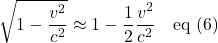 \[\sqrt{1-\frac{v^2}{c^2}} \approx 1 - \frac12 \displaystyle \frac{v^2}{c^2} \quad \text{eq (6)}\]