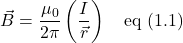 \vec{B}=\displaystyle\frac{\mu_0}{2\pi } \left( \frac{I}{\vec{r}}\right) \quad \text{eq (1.1)}