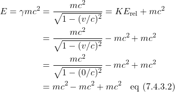 \begin{align*} E = \gamma mc^2 &= \frac{mc^2}{\sqrt{1-(v/c)^2}} = KE_{\text{rel}} + mc^2  \\ &= \frac{mc^2}{\sqrt{1-(v/c)^2}} - mc^2 + mc^2 \\ &= \frac{mc^2}{\sqrt{1-(0/c)^2}} - mc^2 + mc^2 \\ &= mc^2 - mc^2 + mc^2 \quad \text{eq (7.4.3.2)}   \end{align*}