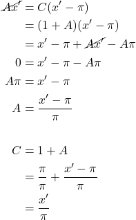 \begin{align*} \cancel{A x^{\prime}} &= C(x^{\prime}-\pi)\\ &= (1+A)(x^{\prime}-\pi)\\ &= x^{\prime} - \pi + \cancel{A x^{\prime}} -A\pi\\ 0 &= x^{\prime} - \pi - A\pi \\ A\pi &= x^{\prime} - \pi \\ A &= \displaystyle \frac{x^{\prime} - \pi}{\pi} \\ & \\ C &= 1 + A \\ &= \displaystyle \frac{\pi}{\pi} + \displaystyle \frac{x^{\prime} - \pi}{\pi} \\ &= \displaystyle \frac{x^{\prime}}{\pi} \end{align*}