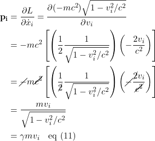 \begin{align*} \mathbf{p_i} &= \frac{\partial L}{\partial \dot{x}_i} = \frac{\partial (-mc^2)\sqrt{1-v_i^2/c^2}}{\partial v_i} \\ &= -mc^2\left[\left(\frac12 \frac{1}{\sqrt{1-v_i^2/c^2}} \right) \left( -\frac{2v_i}{c^2}\right)\right] \\ &= \cancel{-}m\cancel{c^2}\left[\left(\frac{1}{\cancel{2}} \frac{1}{\sqrt{1-v_i^2/c^2}} \right) \left( \cancel{-}\frac{\cancel{2}v_i}{\cancel{c^2}}\right)\right] \\ &= \frac{m v_i}{\sqrt{1-v_i^2/c^2}} \\ &= \gamma mv_i \quad \text{eq (11)}\end{align*}