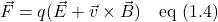 \displaystyle \vec{F}=q(\vec{E} + \vec{v}\times \vec{B}) \quad \text{eq (1.4)}