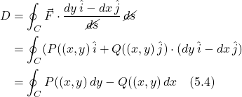 \begin{align*}  D &= \oint_C  \vec{F} \cdot  \frac{dy\,\hat{i} - dx\,\hat{j}}{\cancel{ds}}\,\cancel{ds} \\ &= \oint_C (P((x,y)\,\hat{i} + Q((x,y)\,\hat{j}) \cdot (dy\,\hat{i} - dx\,\hat{j}) \\ &= \oint_C P((x,y)\,dy - Q((x,y)\,dx   \quad \text{(5.4)} \end{align*}