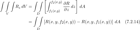 \begin{align*}  \underset{V}{\int \int \int} R_z\,dV &= \underset{D}{\int \int } \left[  \int_{f_1(x,y)}^{f_2(x,y)} \frac{\partial R}{\partial z}\,dz \right] \, dA \\ &= \underset{D}{\int \int } \left[R(x,y,f_2(x,y)) -  R(x,y,f_1(x,y))\right]\,dA  \quad \text{(7.2.14)} \end{align*}