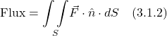 \[ \text{Flux} = \underset{S}{\int \int } \vec{F}\cdot\hat{n}\cdot dS \quad \text{(3.1.2)}  \]