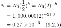 \begin{align*} N &= N_0(\frac12)^h = N_0(2)^{-h} \\ &= 1,000,000(2)^{-21.8} \\ &= 0.27 \times 10^{-6}   \quad \text{(9.2.5)} \end{align*}