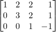 \[\begin{bmatrix} 1&2&2&\,\,\,\,\,1\\0&3&2&\,\,\,\,\,1\\ 0&0&1&-1\end{bmatrix}\]