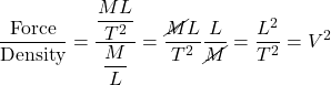 \displaystyle \frac{\text{Force}}{\text{Density}}=\displaystyle \frac{\displaystyle \frac {ML}{T^2}}{\displaystyle \frac{M}{L}}=\displaystyle \frac{\cancel{M}L}{T^2} \displaystyle \frac{L}{\cancel{M}} = \displaystyle \frac{L^2}{T^2}=V^2