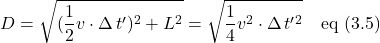 \displaystyle D=\sqrt{(\frac12 v \cdot \Delta \, t^{\prime})^2 +L^2}=\sqrt{\frac14 v^2 \cdot \Delta \, t^{\prime}^2} \quad \text{eq (3.5)}