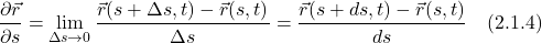 \[  \displaystyle \frac{\partial \vec{r} }{\partial s} &= \lim_{\Delta s \rightarrow 0} \displaystyle \frac{\vec{r}(s+\Delta s,t) - \vec{r}(s,t)}{\Delta s} = \displaystyle \frac{\vec{r}(s+ds,t) - \vec{r}(s,t)}{ds}\quad \text{(2.1.4)} \]