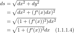 \begin{align*}   ds &= \sqrt{dx^2 + dy^2} \\ &= \sqrt{dx^2 + (f^{\prime}(x)dx)^2} \\ &= \sqrt{(1 + (f^{\prime}(x))^2)dx^2} \\ &= \sqrt{1 + (f^{\prime}(x))^2}dx  \quad \text{(1.1.1.4)}  \end{align*}